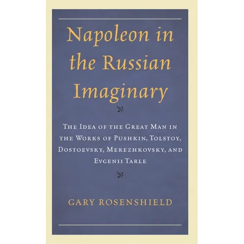 Napoleon in the Russian Imaginary: The Idea of the Great Man in the Works of Pushkin, Tolstoy, Dostoevsky, Merezhkovsky, and Evgenii Tarle - Hardcover
