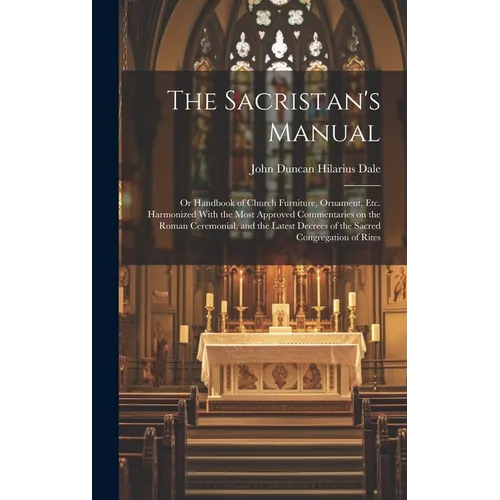 The Sacristan's Manual: or Handbook of Church Furniture, Ornament, Etc. Harmonized With the Most Approved Commentaries on the Roman Ceremonial - Hardcover