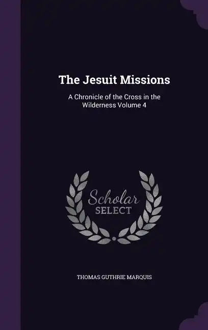 The Jesuit Missions: A Chronicle of the Cross in the Wilderness Volume 4 - Hardcover