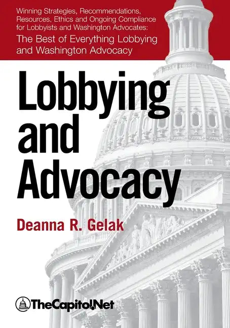 Lobbying and Advocacy: Winning Strategies, Resources, Recommendations, Ethics and Ongoing Compliance for Lobbyists and Washington Advocates: The Best - Paperback