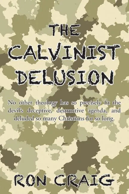 The Calvinist Delusion: No Other Theology Has So Precisely Fit the Devil's Deceptive, Destructive Agenda, and Deluded So Many Christians for So Long. - Paperback