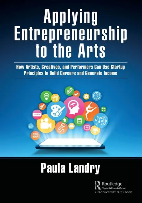 Applying Entrepreneurship to the Arts: How Artists, Creatives, and Performers Can Use Startup Principles to Build Careers and Generate Income - Paperback