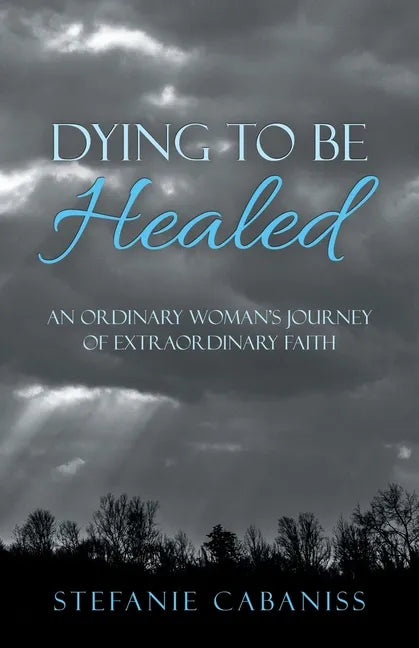 Dying to Be Healed: An Ordinary Woman's Journey of Extraordinary Faith - Paperback
