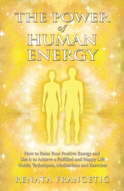 The Power of Human Energy: How to Raise Your Positive Energy and Use it to Achieve a Fulfilled and Happy Life - Guide, Techniques, Meditations and Exe - Paperback