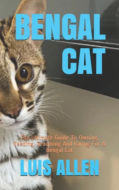 Bengal Cat: The Ultimate Guide To Owning, Feeding, Grooming And Caring For A Bengal Cat - Paperback