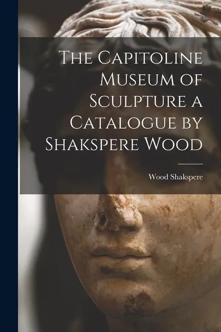 The Capitoline Museum of Sculpture a Catalogue by Shakspere Wood - Paperback