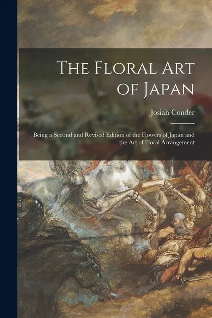 The Floral Art of Japan: Being a Second and Revised Edition of the Flowers of Japan and the Art of Floral Arrangement - Paperback