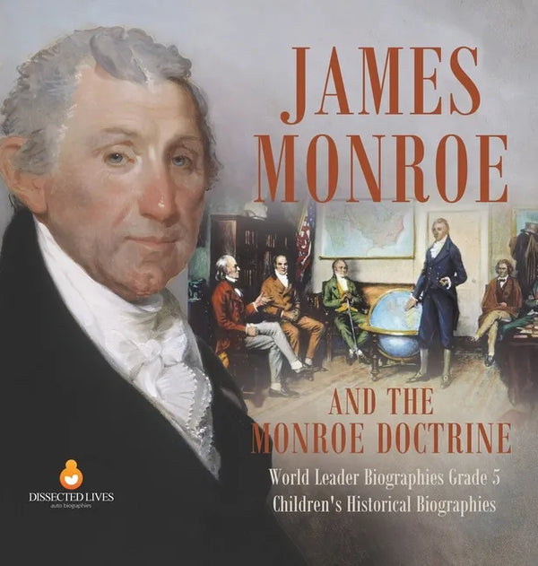 James Monroe and the Monroe Doctrine World Leader Biographies Grade 5 Children's Historical Biographies - Hardcover