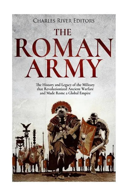 The Roman Army: The History and Legacy of the Military that Revolutionized Ancient Warfare and Made Rome a Global Empire - Paperback