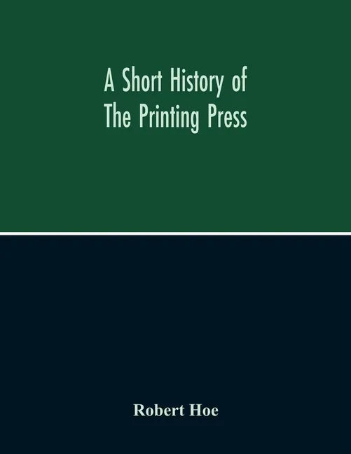 A Short History Of The Printing Press And Of The Improvements In Printing Machinery From The Time Of Gutenberg Up To The Present Day - Paperback