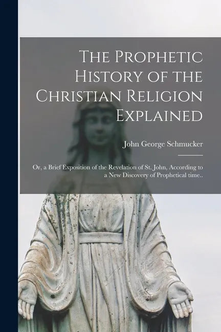 The Prophetic History of the Christian Religion Explained: or, a Brief Exposition of the Revelation of St. John, According to a New Discovery of Proph - Paperback
