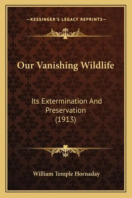 Our Vanishing Wildlife: Its Extermination And Preservation (1913) - Paperback