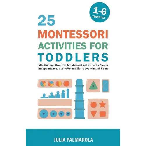 25 Montessori Activities for Toddlers: Mindful and Creative Montessori Activities to Foster Independence, Curiosity and Early Learning at Home - Paperback