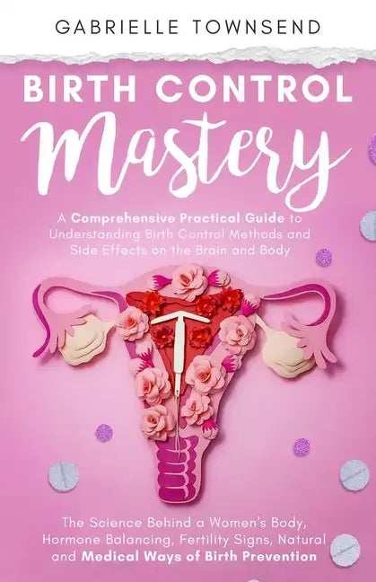 Birth Control Mastery: The Science Behind a Women's Body, Hormone Balancing, Fertility Signs, Natural and Medical Ways of Birth Prevention - Paperback