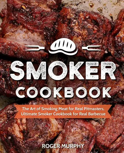 Smoker Cookbook: The Art of Smoking Meat for Real Pitmasters, Ultimate Smoker Cookbook for Real Barbecue - Paperback