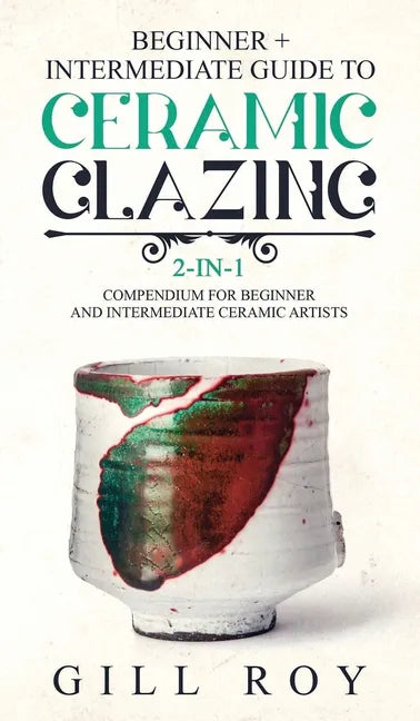 Ceramic Glazing: Beginner + Intermediate Guide to Ceramic Glazing: 2-in-1 Compendium for Beginner and Intermediate Ceramic Artists - Hardcover