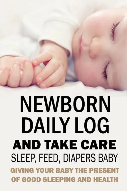 Newborn Daily Log and Take Care Sleep, Feed, Diapers Baby: : Baby's Daily Tracking Journal - Paperback