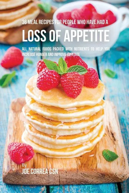 36 Meal Recipes for People Who Have Had a Loss of Appetite: All Natural Foods Packed With Nutrients to Help You Increase Hunger and Improve Appetite - Paperback