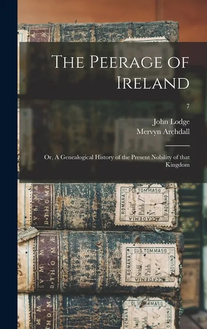 The Peerage of Ireland: or, A Genealogical History of the Present Nobility of That Kingdom; 7 - Hardcover