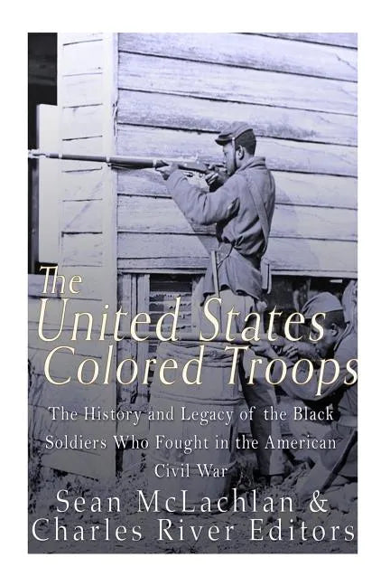 The United States Colored Troops: The History and Legacy of the Black Soldiers Who Fought in the American Civil War - Paperback