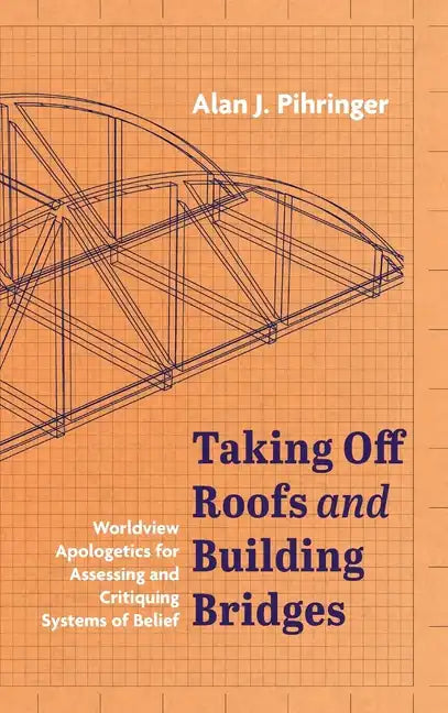 Taking Off Roofs and Building Bridges: Worldview Apologetics for Assessing and Critiquing Systems of Belief - Hardcover
