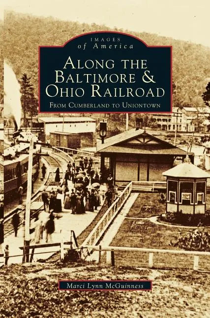 Along the Baltimore & Ohio Railroad: From Cumberland to Uniontown - Hardcover