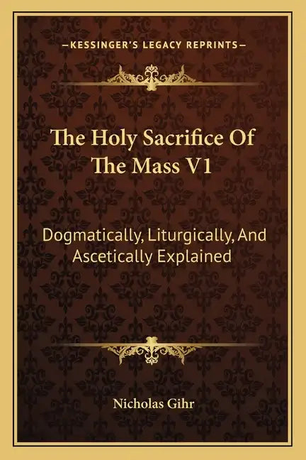 The Holy Sacrifice of the Mass V1: Dogmatically, Liturgically, and Ascetically Explained - Paperback