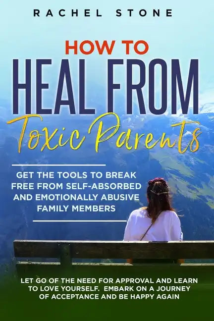 How to Heal from Toxic Parents: Get The Tools To Break Free From Self-Absorbed and Emotionally Abusive Family Members. Let Go of the Need for Approval - Paperback