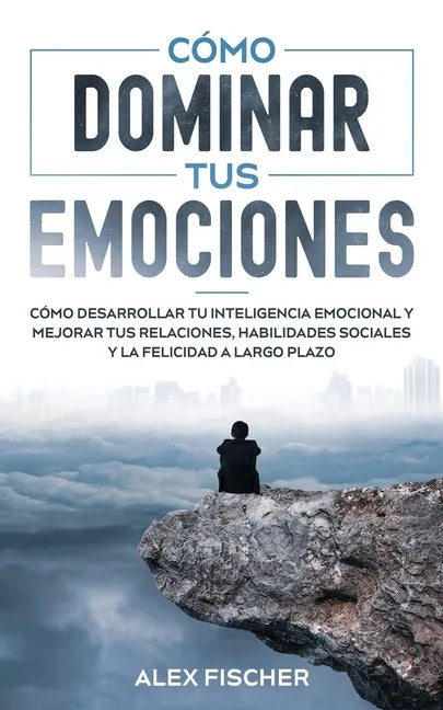 Cómo Dominar tus Emociones: Cómo Desarrollar tu Inteligencia Emocional y Mejorar tus Relaciones, Habilidades Sociales y la Felicidad a Largo Plazo - Paperback