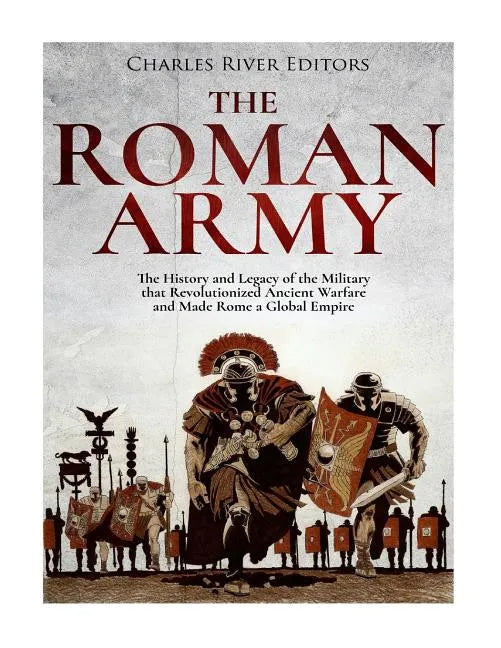 The Roman Army: The History and Legacy of the Military that Revolutionized Ancient Warfare and Made Rome a Global Empire - Paperback