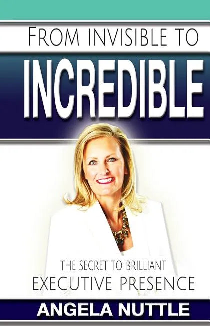 From Invisible to Incredible: The Secret to Brilliant Executive Presence - Paperback