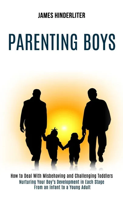 Parenting Boys: How to Deal With Misbehaving and Challenging Toddlers (Nurturing Your Boy's Development in Each Stage From an Infant to a Young Adult) - Paperback