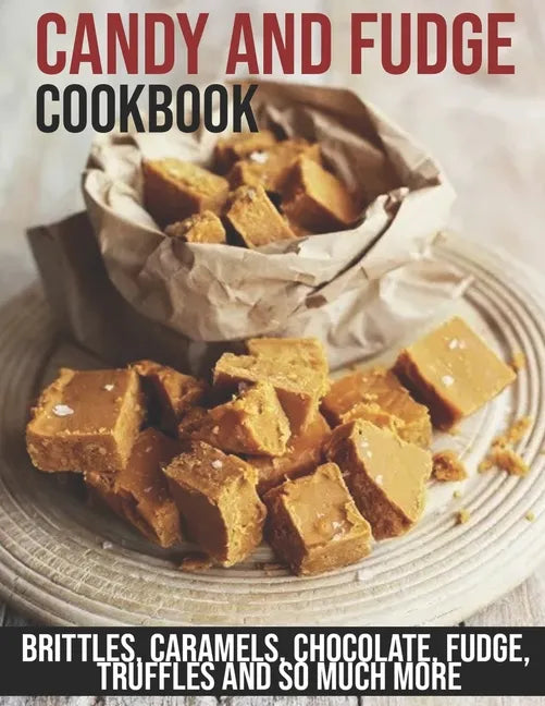 Candy and Fudge Cookbook: Brittles, Caramels, Chocolate, Fudge, Truffles And So Much More - Paperback