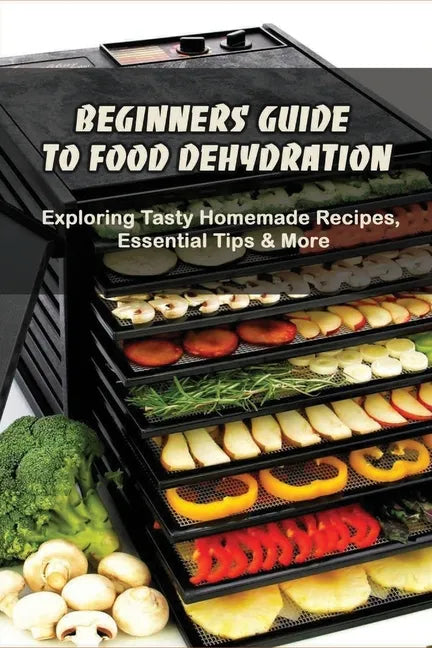 Beginners Guide To Food Dehydration: Exploring Tasty Homemade Recipes, Essential Tips & More: Dehydrating Beef Jerky Recipes - Paperback