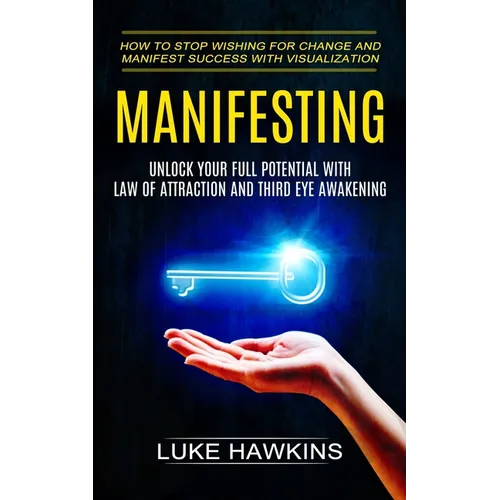 Manifesting: Unlock Your Full Potential With Law of Attraction and Third Eye Awakening (How to Stop Wishing for Change and Manifest - Paperback