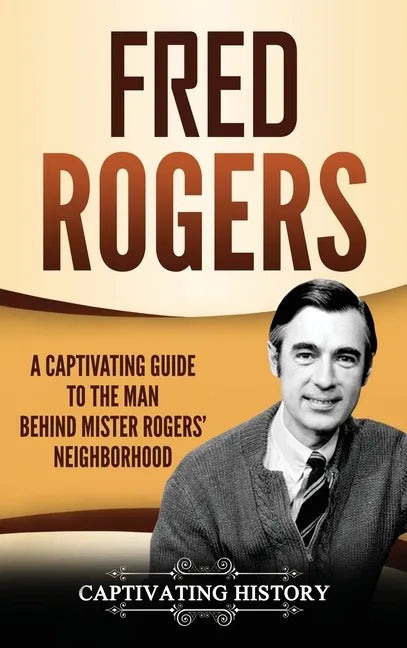 Fred Rogers: A Captivating Guide to the Man Behind Mister Rogers' Neighborhood - Hardcover