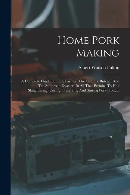 Home Pork Making: A Complete Guide For The Farmer, The Country Butcher And The Suburban Dweller, In All That Pertains To Hog Slaughterin - Paperback