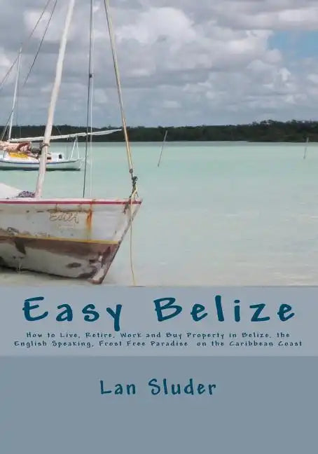 Easy Belize: How to Live, Retire, Work and Buy Property in Belize, the English Speaking Frost Free Paradise on the Caribbean Coast - Paperback