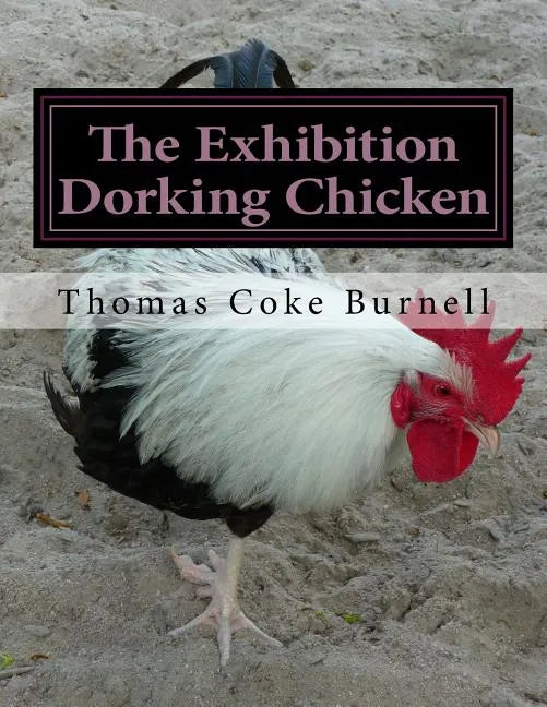 The Exhibition Dorking Chicken: Hints to Exhibitors and Poultry Fanciers of the Dorking Fowl - Paperback