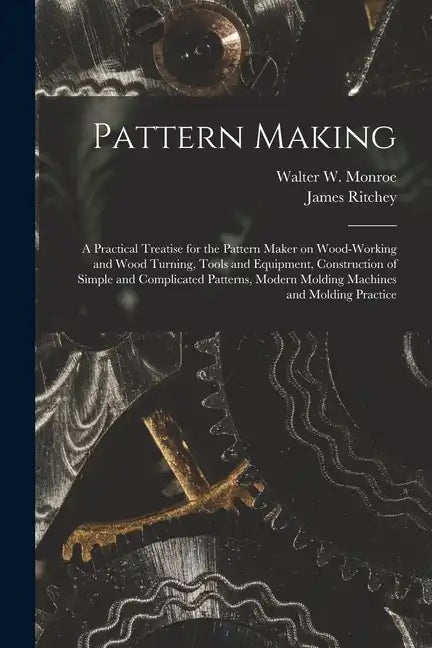 Pattern Making; a Practical Treatise for the Pattern Maker on Wood-working and Wood Turning, Tools and Equipment, Construction of Simple and Complicat - Paperback