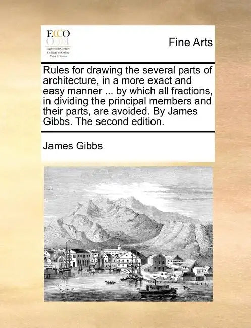 Rules for Drawing the Several Parts of Architecture, in a More Exact and Easy Manner ... by Which All Fractions, in Dividing the Principal Members and - Paperback