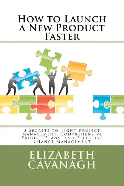How to Launch a New Product Faster: 5 Secrets to Tight Project Management, Comprehensive Project Plans, and Effective Change Management - Paperback