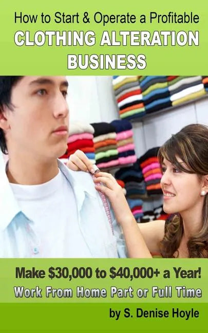 How To Start & Operate A Profitable Clothing Alteration Business: Make $30,000 to $40,000 a Year Working From Home - Paperback