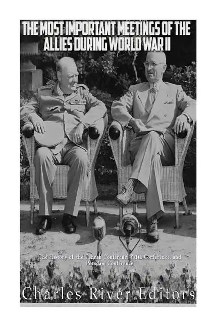 The Most Important Meetings of the Allies during World War II: The History of the Tehran Conference, Yalta Conference, and Potsdam Conference - Paperback
