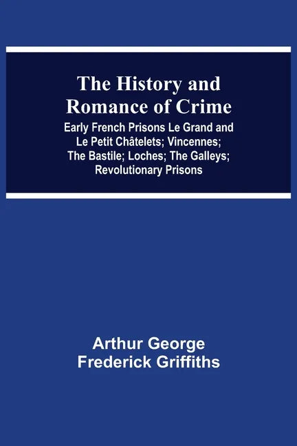 The History and Romance of Crime: Early French Prisons Le Grand and Le Petit Châtelets; Vincennes; The Bastile; Loches; The Galleys; Revolutionary Pri - Paperback