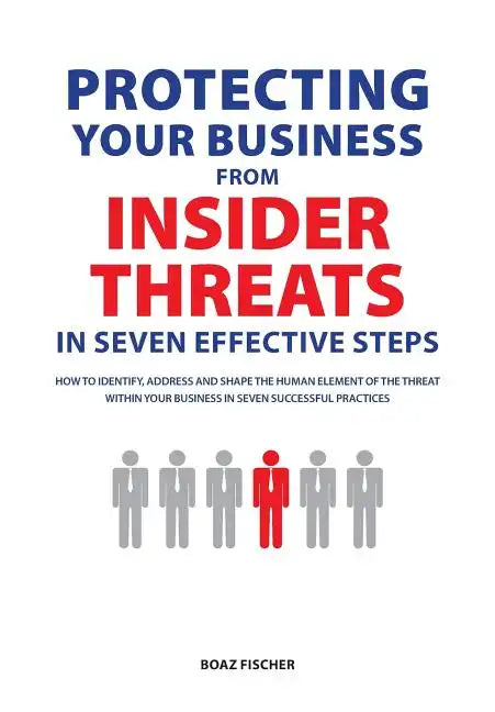 Protecting Your Business From Insider Threats In Seven Effective Steps: How To Identify, Address And Shape The Human Element Of The Threat Within Your - Paperback