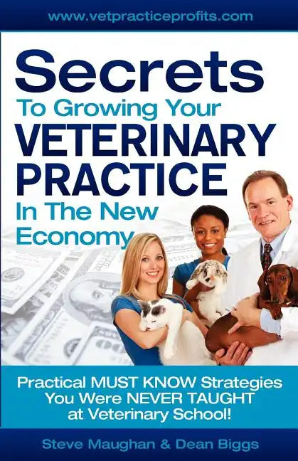 Secrets To Growing Your Veterinary Practice In The New Economy: Practical MUST KNOW Strategies You Were NEVER TAUGHT at Veterinary School - Paperback