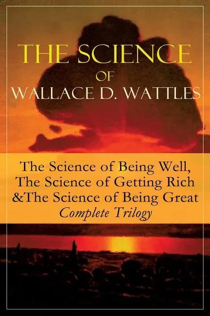 The Science of Wallace D. Wattles: The Science of Being Well, The Science of Getting Rich & The Science of Being Great - Complete Trilogy: From one of - Paperback