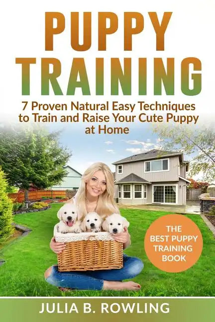 Puppy Training: 7 Proven Natural Easy Techniques to Train and Raise Your Cute Puppy at Home: (Well Behaved Dog Training, Obey Your Orders, understand - Paperback