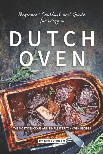 Beginners Cookbook and Guide for using a Dutch Oven: The Most Delicious and Simplest Dutch Oven Recipes - Paperback